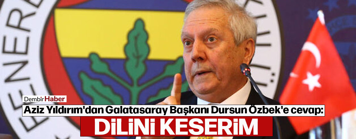 Aziz Yıldırım'dan Galatasaray Başkanı Dursun Özbek'e cevap; dilini keserim 