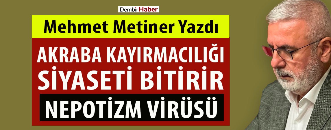 Mehmet Metiner Yazdı: Akraba kayırmacılığı siyaseti bitirir, Nepotizm virüsü...
