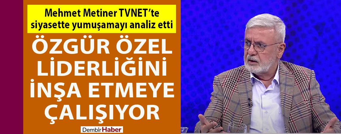 Mehmet Metiner TVNET’te siyasette yumuşamayı analiz etti: Özgür Özel liderliğini inşa etmeye çalışıyor
